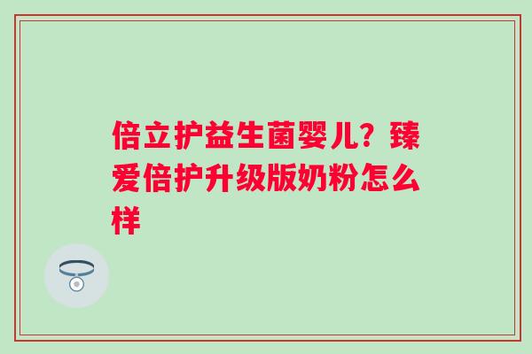 倍立护益生菌婴儿？臻爱倍护升级版奶粉怎么样