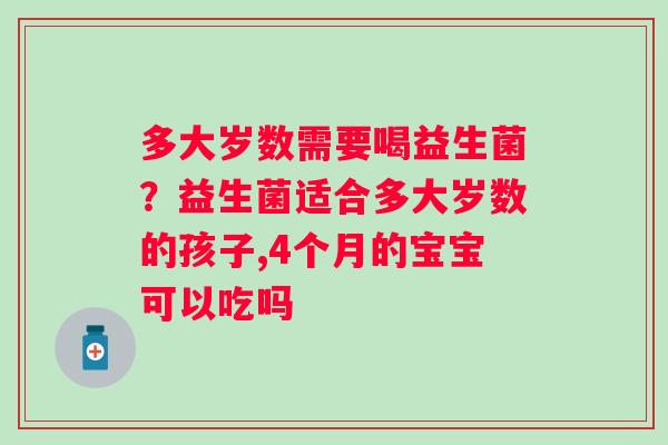 多大岁数需要喝益生菌？益生菌适合多大岁数的孩子,4个月的宝宝可以吃吗