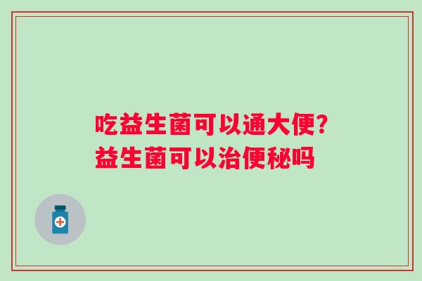 吃益生菌可以通大便?益生菌可以吗 吃益生菌可以通大便?益生菌可以吗