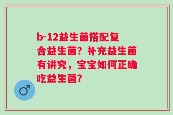 b-12益生菌搭配复合益生菌？补充益生菌有讲究，宝宝如何正确吃益生菌？