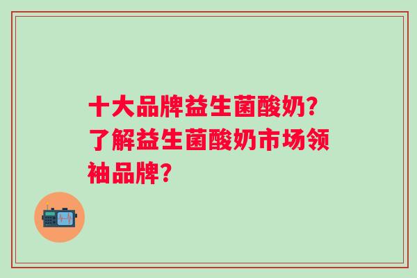 十大品牌益生菌酸奶？了解益生菌酸奶市场领袖品牌？