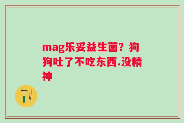 mag乐妥益生菌？狗狗吐了不吃东西.没精神