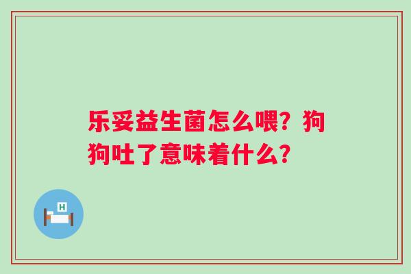 乐妥益生菌怎么喂？狗狗吐了意味着什么？