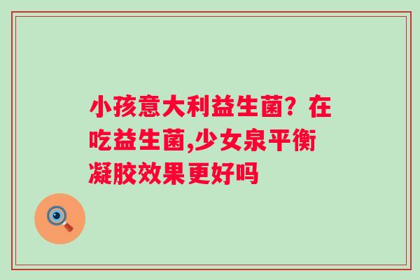 小孩意大利益生菌？在吃益生菌,少女泉平衡凝胶效果更好吗