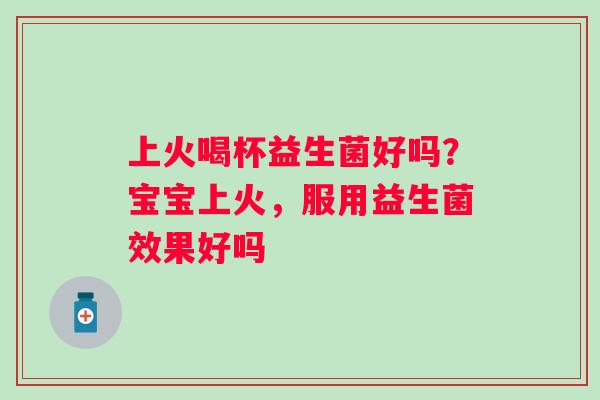 上火喝杯益生菌好吗？宝宝上火，服用益生菌效果好吗