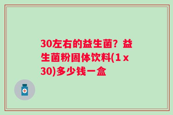 30左右的益生菌？益生菌粉固体饮料(1ⅹ30)多少钱一盒