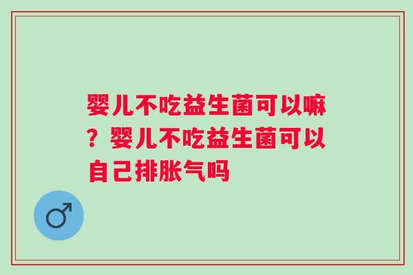 婴儿不吃益生菌可以嘛？婴儿不吃益生菌可以自己排胀气吗