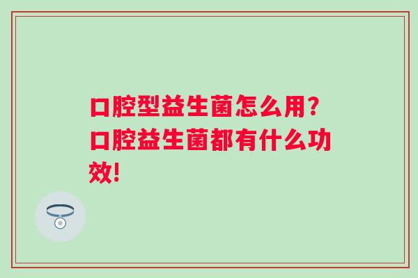 口腔型益生菌怎么用？口腔益生菌都有什么功效!