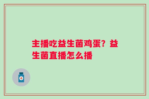 主播吃益生菌鸡蛋？益生菌直播怎么播