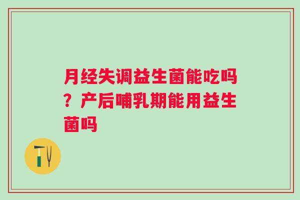 月经失调益生菌能吃吗？产后哺乳期能用益生菌吗