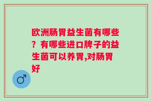 欧洲肠胃益生菌有哪些？有哪些进口牌子的益生菌可以养胃,对肠胃好