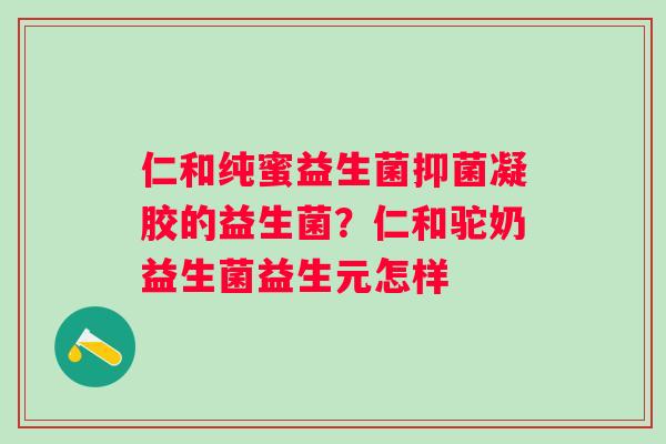 仁和纯蜜益生菌抑菌凝胶的益生菌？仁和驼奶益生菌益生元怎样