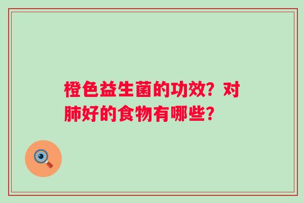 橙色益生菌的功效？对肺好的食物有哪些？