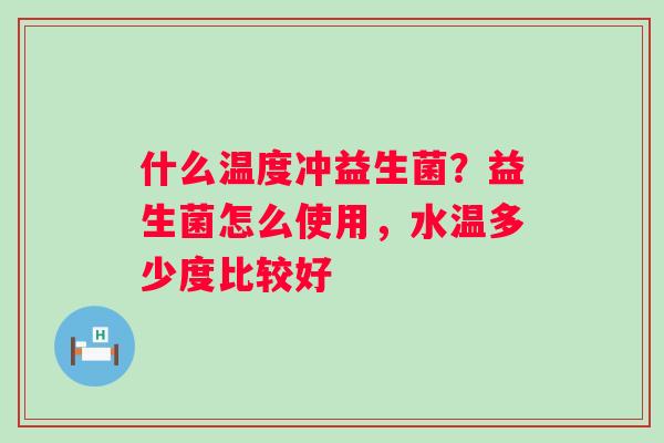 什么温度冲益生菌？益生菌怎么使用，水温多少度比较好