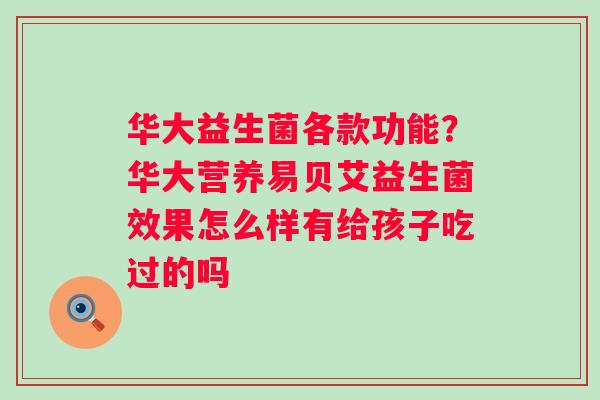 华大益生菌各款功能？华大营养易贝艾益生菌效果怎么样有给孩子吃过的吗