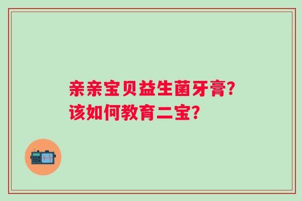 亲亲宝贝益生菌牙膏？该如何教育二宝？