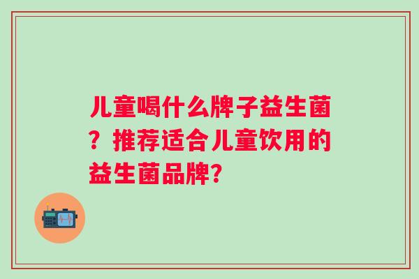 儿童喝什么牌子益生菌？推荐适合儿童饮用的益生菌品牌？