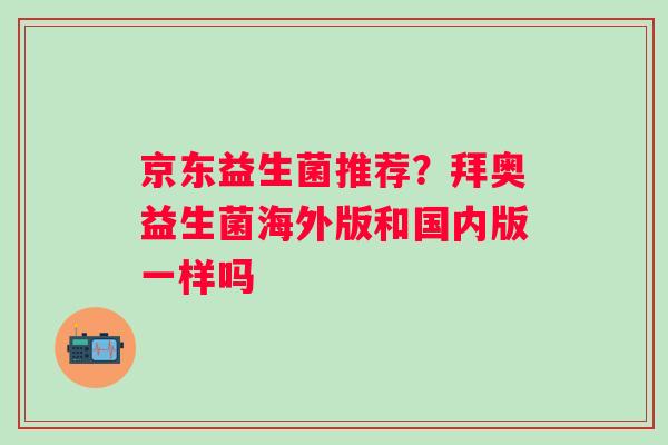 京东益生菌推荐？拜奥益生菌海外版和国内版一样吗