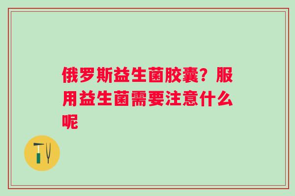 俄罗斯益生菌胶囊？服用益生菌需要注意什么呢