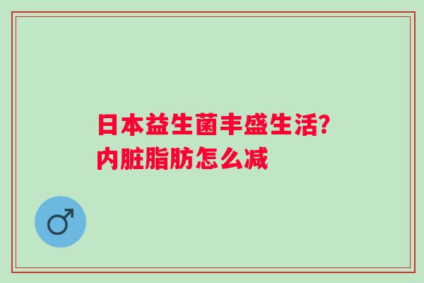 日本益生菌丰盛生活？内脏脂肪怎么减