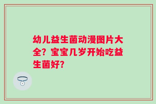 幼儿益生菌动漫图片大全？宝宝几岁开始吃益生菌好？