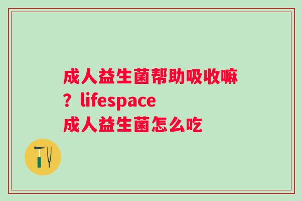 成人益生菌帮助吸收嘛？lifespace成人益生菌怎么吃