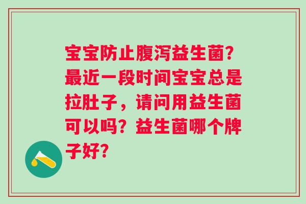 宝宝防止腹泻益生菌？最近一段时间宝宝总是拉肚子，请问用益生菌可以吗？益生菌哪个牌子好？
