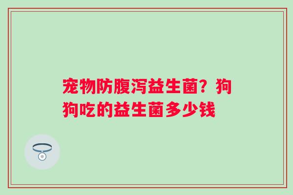 宠物防腹泻益生菌？狗狗吃的益生菌多少钱