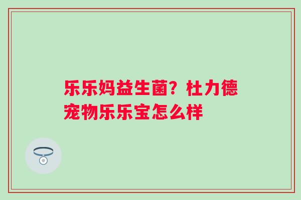 乐乐妈益生菌？杜力德宠物乐乐宝怎么样