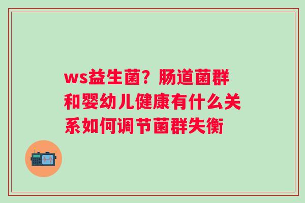 ws益生菌？肠道菌群和婴幼儿健康有什么关系如何调节菌群失衡