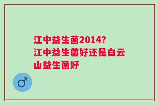江中益生菌2014？江中益生菌好还是白云山益生菌好