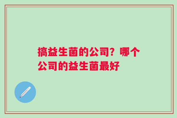 搞益生菌的公司？哪个公司的益生菌最好