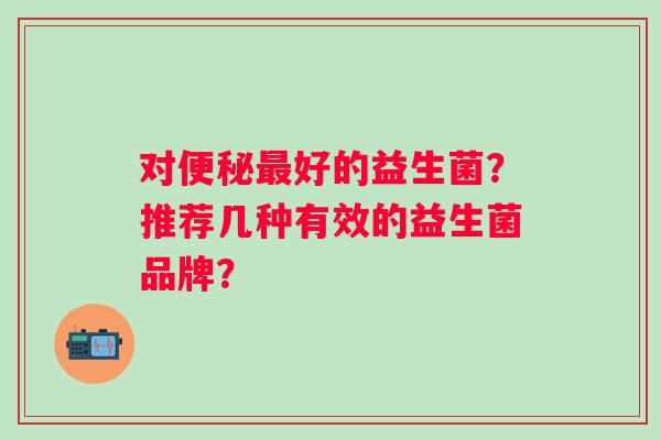 对便秘最好的益生菌？推荐几种有效的益生菌品牌？