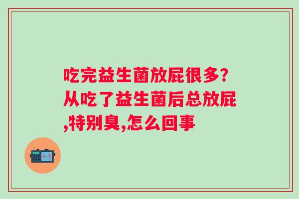 吃完益生菌放屁很多？从吃了益生菌后总放屁,特别臭,怎么回事
