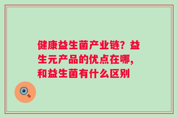 健康益生菌产业链？益生元产品的优点在哪,和益生菌有什么区别