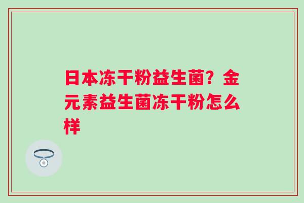 日本冻干粉益生菌？金元素益生菌冻干粉怎么样