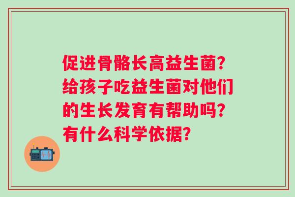 促进骨骼长高益生菌？给孩子吃益生菌对他们的生长发育有帮助吗？有什么科学依据？