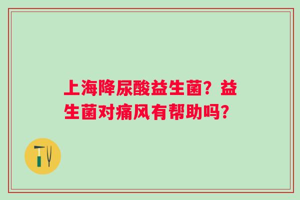 上海降尿酸益生菌？益生菌对痛风有帮助吗？