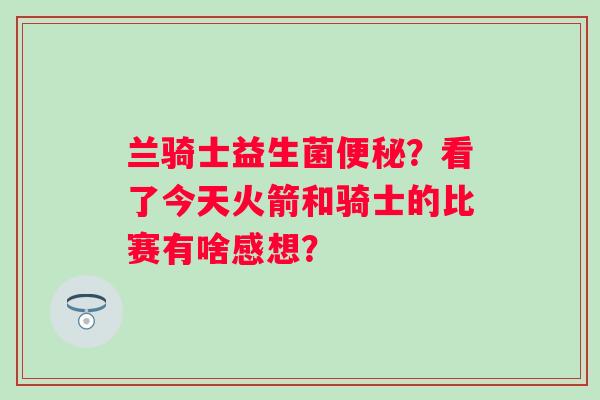 兰骑士益生菌便秘？看了今天火箭和骑士的比赛有啥感想？