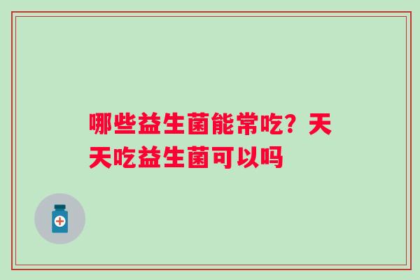哪些益生菌能常吃？天天吃益生菌可以吗