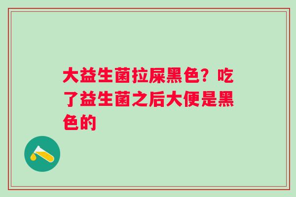 大益生菌拉屎黑色？吃了益生菌之后大便是黑色的