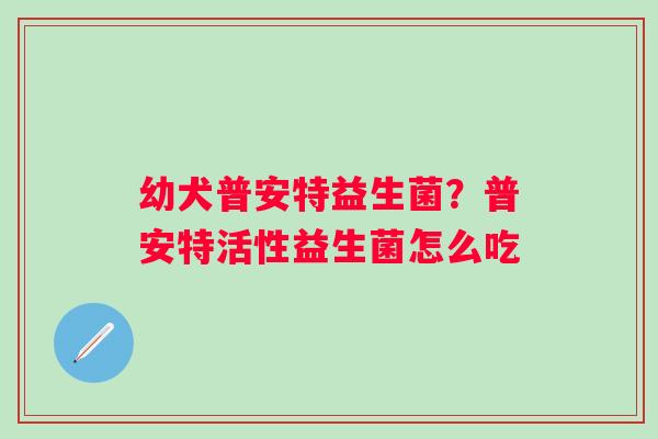 幼犬普安特益生菌？普安特活性益生菌怎么吃