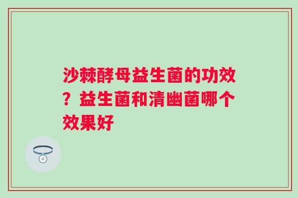 沙棘酵母益生菌的功效？益生菌和清幽菌哪个效果好