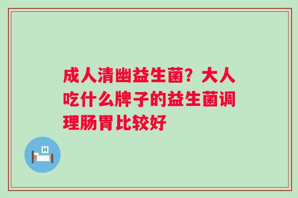 成人清幽益生菌？大人吃什么牌子的益生菌调理肠胃比较好