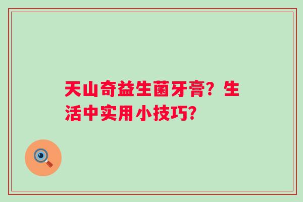 天山奇益生菌牙膏？生活中实用小技巧？