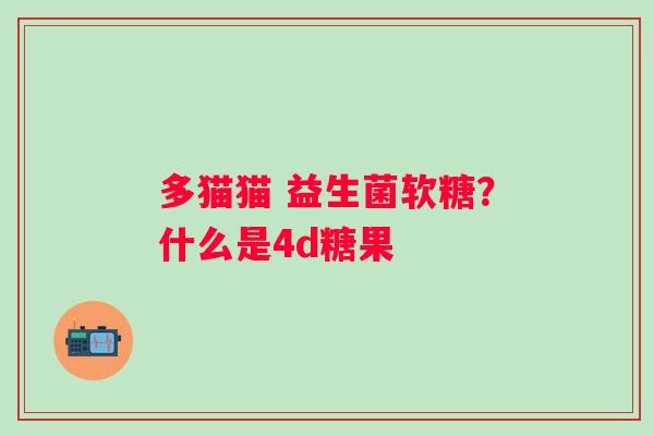 多猫猫 益生菌软糖？什么是4d糖果