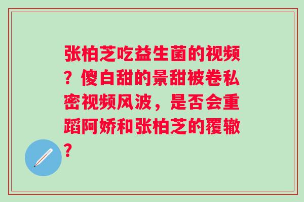 张柏芝吃益生菌的视频？傻白甜的景甜被卷私密视频风波，是否会重蹈阿娇和张柏芝的覆辙？