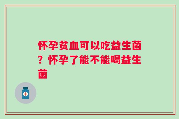 怀孕贫血可以吃益生菌？怀孕了能不能喝益生菌