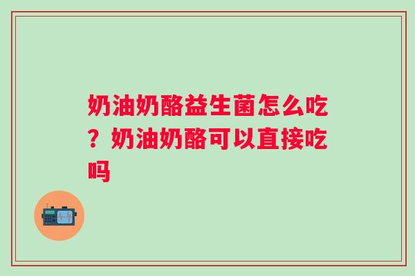 奶油奶酪益生菌怎么吃？奶油奶酪可以直接吃吗