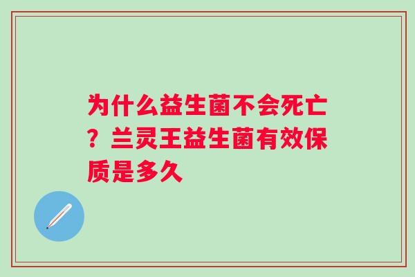 为什么益生菌不会死亡？兰灵王益生菌有效保质是多久